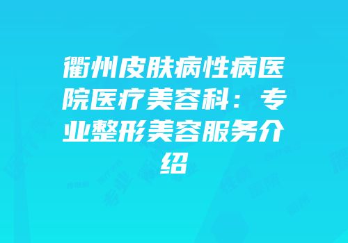 衢州皮肤病性病医院医疗美容科：专业整形美容服务介绍