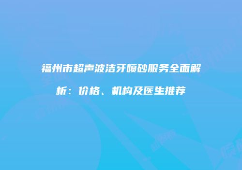 福州市超声波洁牙喷砂服务全面解析：价格、机构及医生推荐