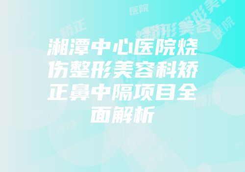 湘潭中心医院烧伤整形美容科矫正鼻中隔项目全面解析