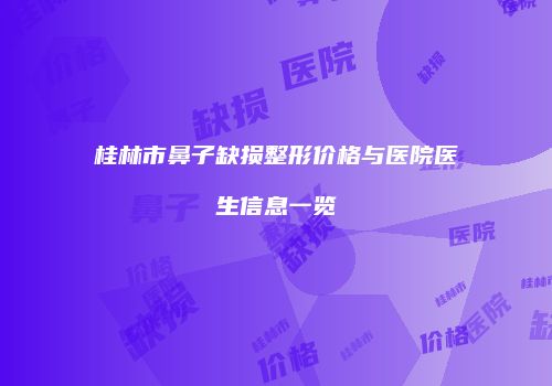 桂林市鼻子缺损整形价格与医院医生信息一览