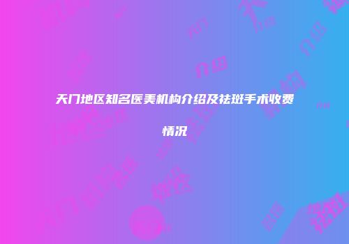 天门地区知名医美机构介绍及祛斑手术收费情况