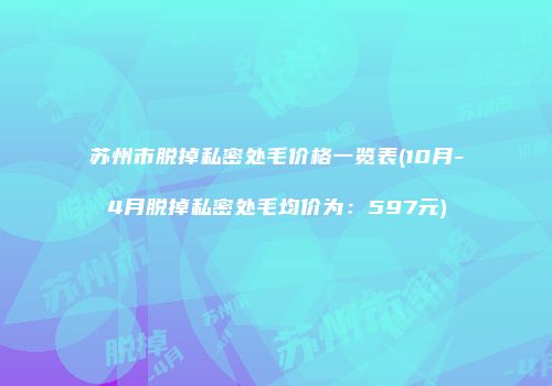 苏州市脱掉私密处毛价格一览表(10月-4月脱掉私密处毛均价为：597元)