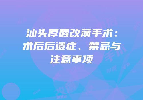 汕头厚唇改薄手术：术后后遗症、禁忌与注意事项