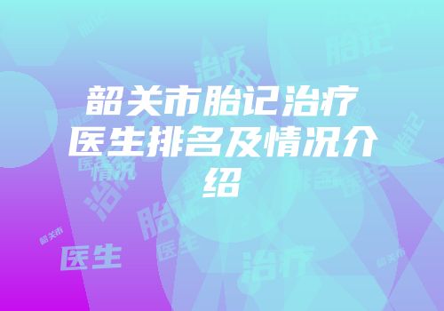 韶关市胎记治疗医生排名及情况介绍