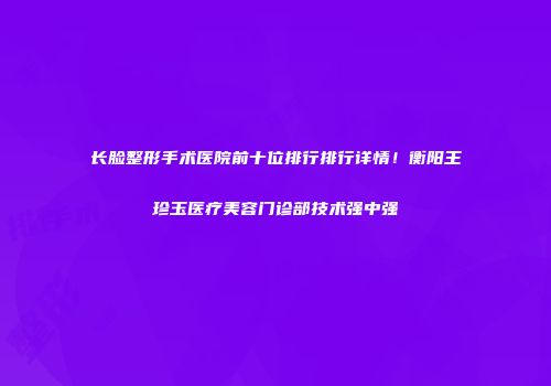 长脸整形手术医院前十位排行排行详情！衡阳王珍玉医疗美容门诊部技术强中强
