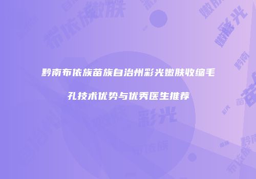 黔南布依族苗族自治州彩光嫩肤收缩毛孔技术优势与优秀医生推荐
