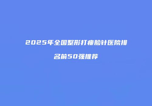 2025年全国整形打瘦脸针医院排名前50强推荐