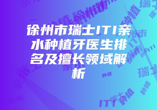 徐州市瑞士ITI亲水种植牙医生排名及擅长领域解析