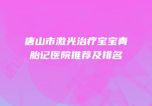 唐山市激光治疗宝宝青胎记医院推荐及排名