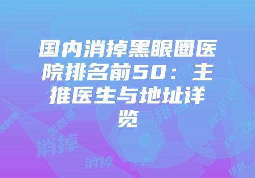 国内消掉黑眼圈医院排名前50：主推医生与地址详览