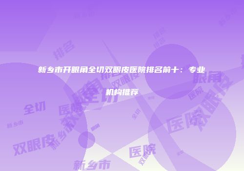 新乡市开眼角全切双眼皮医院排名前十：专业机构推荐