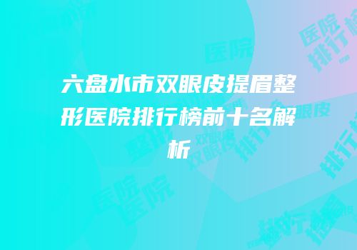 六盘水市双眼皮提眉整形医院排行榜前十名解析