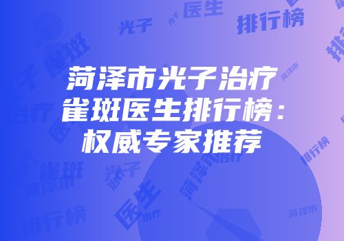 菏泽市光子治疗雀斑医生排行榜：权威专家推荐