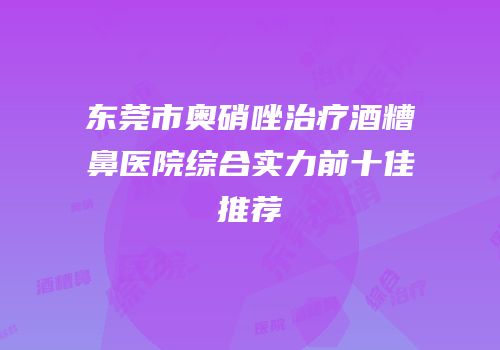 东莞市奥硝唑治疗酒糟鼻医院综合实力前十佳推荐