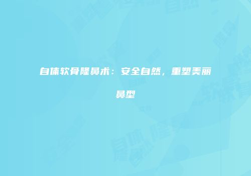 自体软骨隆鼻术：安全自然，重塑美丽鼻型