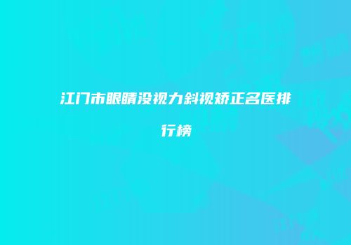 江门市眼睛没视力斜视矫正名医排行榜