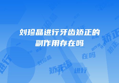 刘珍晶进行牙齿矫正的副作用存在吗