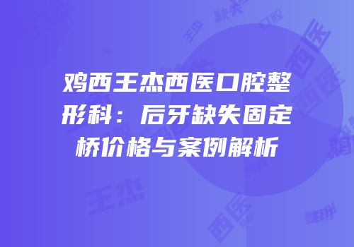 鸡西王杰西医口腔整形科：后牙缺失固定桥价格与案例解析