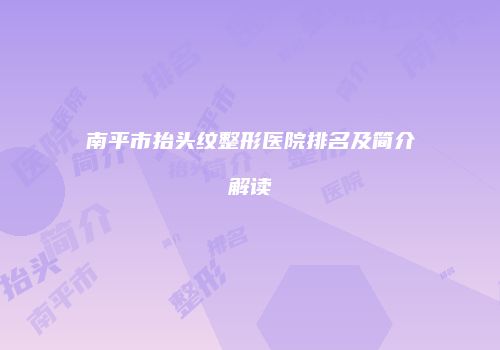 南平市抬头纹整形医院排名及简介解读