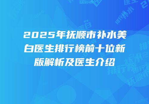 2025年抚顺市补水美白医生排行榜前十位新版解析及医生介绍