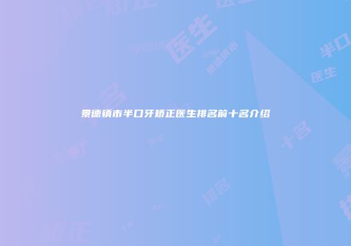 景德镇市半口牙矫正医生排名前十名介绍