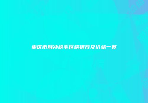 重庆市脉冲脱毛医院推荐及价格一览