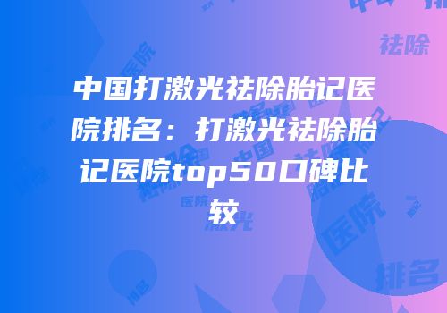 中国打激光祛除胎记医院排名：打激光祛除胎记医院top50口碑比较