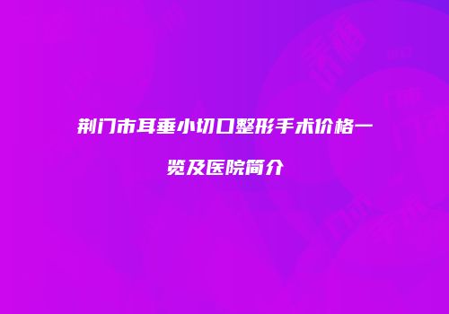 荆门市耳垂小切口整形手术价格一览及医院简介