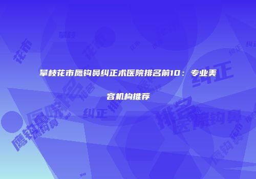攀枝花市鹰钩鼻纠正术医院排名前10：专业美容机构推荐