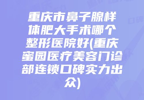 重庆市鼻子腺样体肥大手术哪个整形医院好(重庆蜜园医疗美容门诊部连锁口碑实力出众)