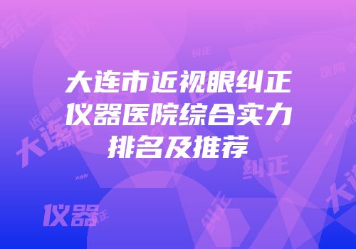 大连市近视眼纠正仪器医院综合实力排名及推荐