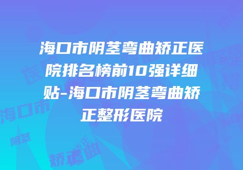 海口市阴茎弯曲矫正医院排名榜前10强详细贴-海口市阴茎弯曲矫正整形医院
