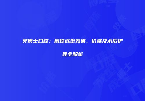 牙博士口腔：唇珠成型效果、价格及术后护理全解析