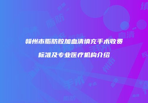 赣州市脂肪胶加血清填充手术收费标准及专业医疗机构介绍