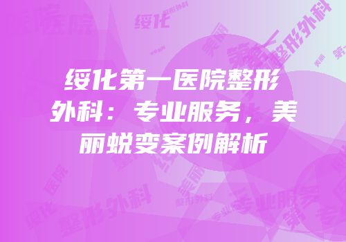 绥化第一医院整形外科：专业服务，美丽蜕变案例解析