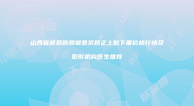 山西省额肌筋膜瓣悬吊矫正上睑下垂价格行情及整形机构医生推荐
