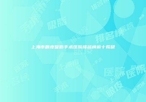 上海市眼皮吸脂手术医院排名榜前十揭晓