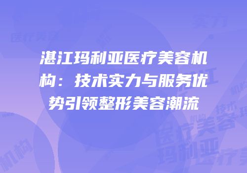 湛江玛利亚医疗美容机构：技术实力与服务优势引领整形美容潮流