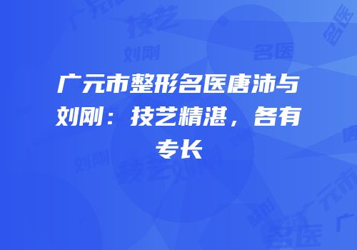广元市整形名医唐沛与刘刚：技艺精湛，各有专长