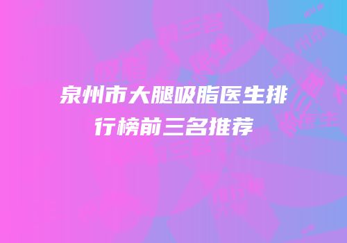 泉州市大腿吸脂医生排行榜前三名推荐