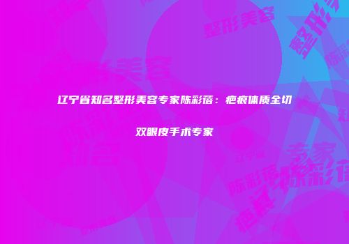 辽宁省知名整形美容专家陈彩蓓：疤痕体质全切双眼皮手术专家