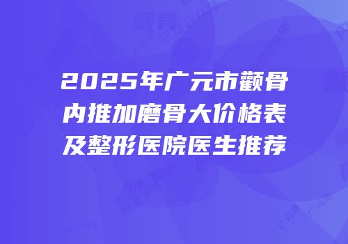 2025年广元市颧骨内推加磨骨大价格表及整形医院医生推荐