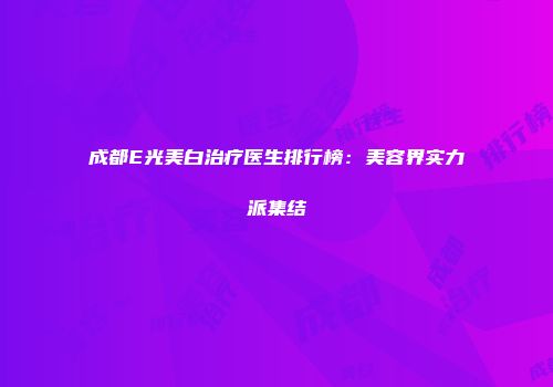 成都E光美白治疗医生排行榜：美容界实力派集结