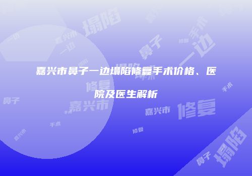 嘉兴市鼻子一边塌陷修复手术价格、医院及医生解析