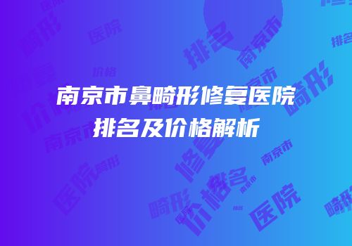 南京市鼻畸形修复医院排名及价格解析