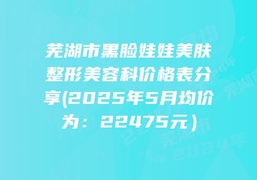 芜湖市黑脸娃娃美肤整形美容科价格表分享(2025年5月均价为：22475元）