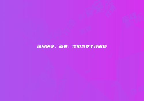 深层洗牙：原理、作用与安全性解析