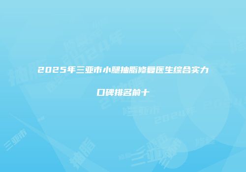 2025年三亚市小腿抽脂修复医生综合实力口碑排名前十