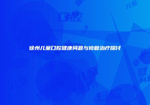 徐州儿童口腔健康问题与修复治疗探讨