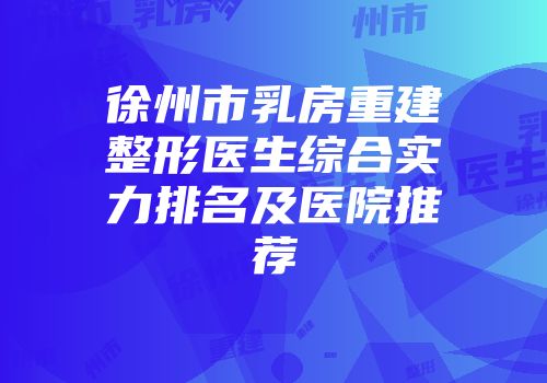 徐州市乳房重建整形医生综合实力排名及医院推荐
